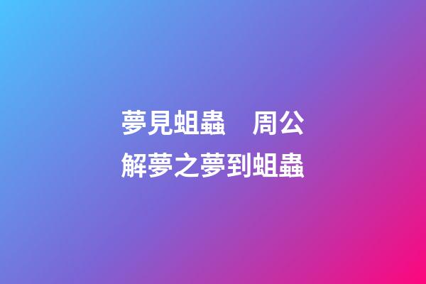夢見蛆蟲　周公解夢之夢到蛆蟲